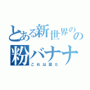 とある新世界の神の粉バナナ（これは罠だ）