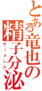 とある竜也の精子分泌液（ザーメン汁）