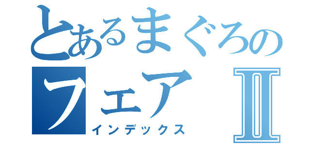 とあるまぐろのフェアⅡ（インデックス）