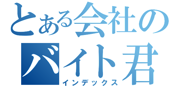 とある会社のバイト君（インデックス）