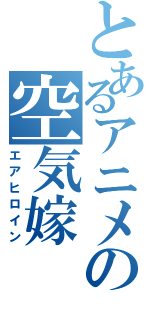 とあるアニメの空気嫁（エアヒロイン）