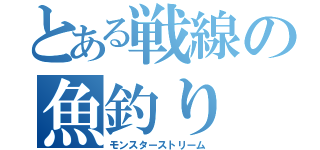 とある戦線の魚釣り（モンスターストリーム）