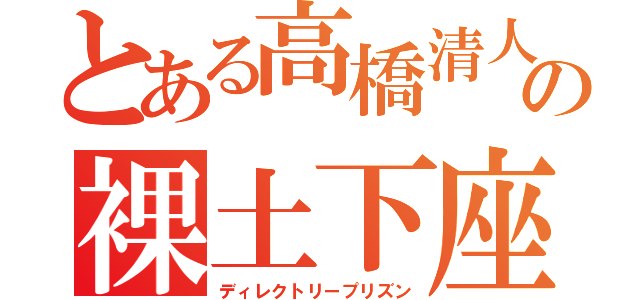 とある高橋清人の裸土下座（ディレクトリープリズン）