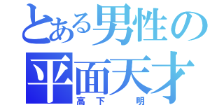 とある男性の平面天才（高下 明）