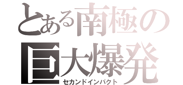 とある南極の巨大爆発（セカンドインパクト）