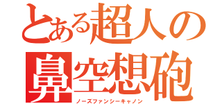 とある超人の鼻空想砲（ノーズファンシーキャノン）