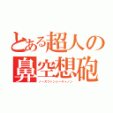 とある超人の鼻空想砲（ノーズファンシーキャノン）