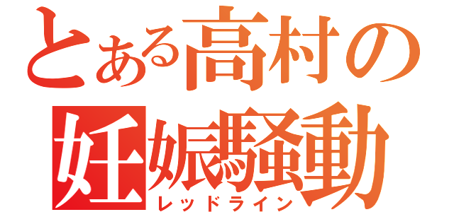 とある高村の妊娠騒動（レッドライン）