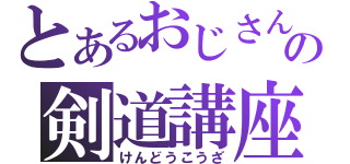 とあるおじさんの剣道講座（けんどうこうざ）