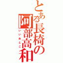 とある長椅の阿部高和 （いいおとこ）