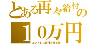 とある再々給付の１０万円（エンドレス給付される謎）