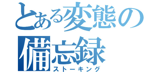 とある変態の備忘録（ストーキング）