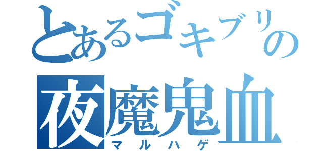 とあるゴキブリの夜魔鬼血（マルハゲ）