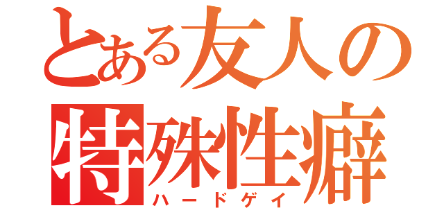 とある友人の特殊性癖（ハードゲイ）