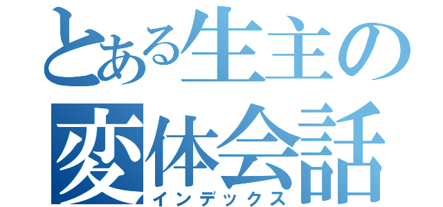 とある生主の変体会話（インデックス）