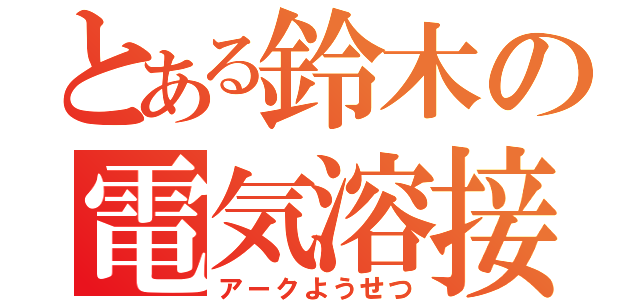 とある鈴木の電気溶接（アークようせつ）