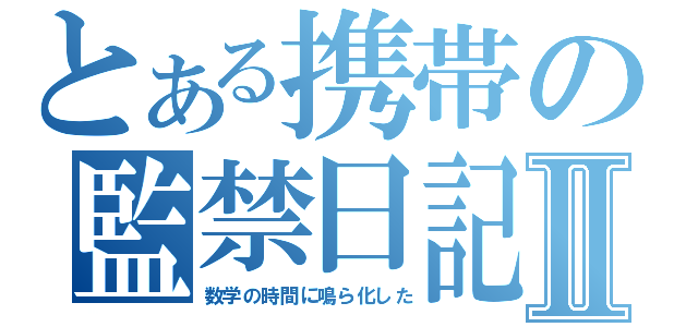 とある携帯の監禁日記Ⅱ（数学の時間に鳴ら化した）