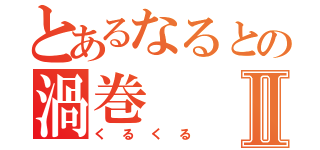 とあるなるとの渦巻Ⅱ（くるくる）