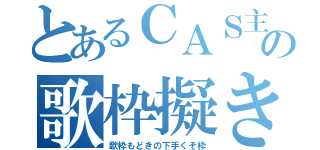 とあるＣＡＳ主の歌枠擬き（歌枠もどきの下手くそ枠）