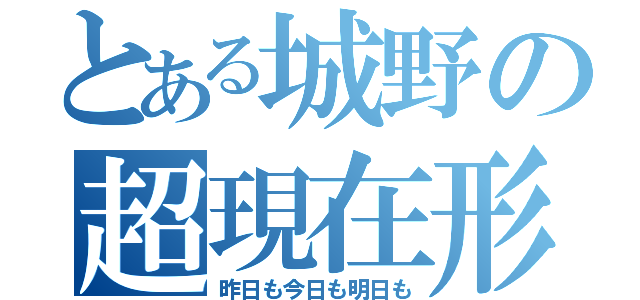 とある城野の超現在形（昨日も今日も明日も）