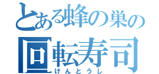 とある蜂の巣の回転寿司（けんとうし）