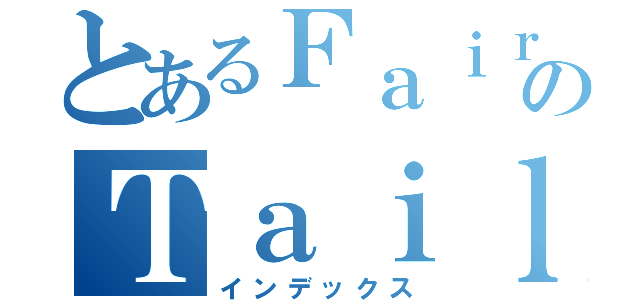 とあるＦａｉｒｙのＴａｉｌ（インデックス）