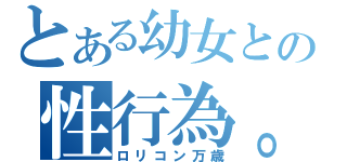 とある幼女との性行為。（ロリコン万歳）