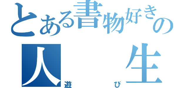 とある書物好きの人　　生（遊び）