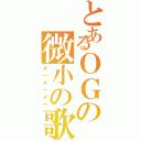 とあるＯＧの微小の歌（メ－メ－メ－）