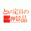 とある定員の一押景品（Ｖｏｃａｌｏｉｄ）