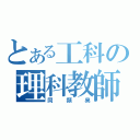 とある工科の理科教師（同類臭）