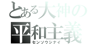 とある大神の平和主義（センソウシナイ）