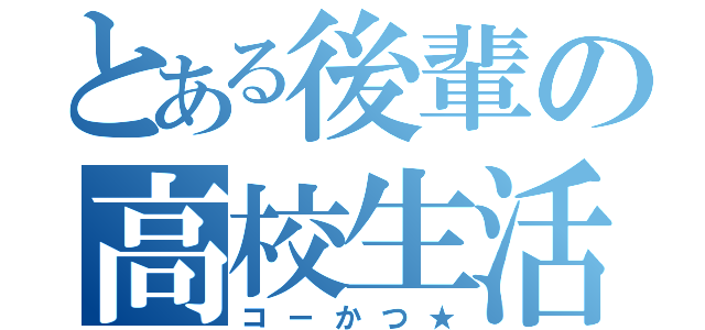 とある後輩の高校生活（コーかつ★）