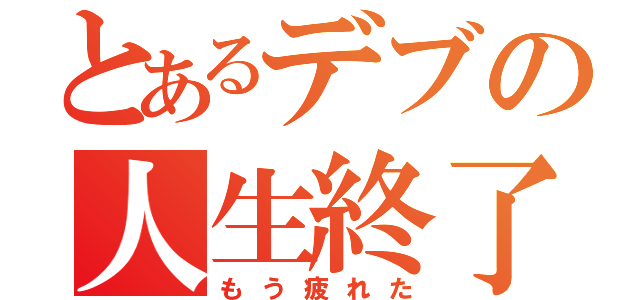 とあるデブの人生終了（もう疲れた）