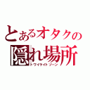 とあるオタクの隠れ場所（トワイライトゾーン）