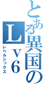 とある異国のＬｖ６（レベルシックス）