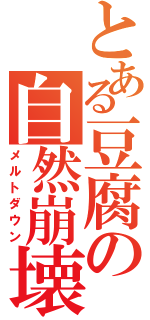 とある豆腐の自然崩壊（メルトダウン）