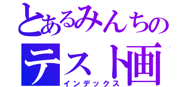 とあるみんちのテスト画（インデックス）