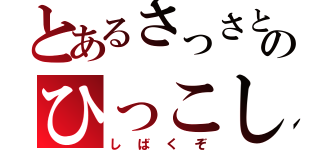 とあるさっさとのひっこし（しばくぞ）