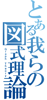 とある我らの図式理論（Ｇｒａｐｈ Ｔｈｅｏｒｙ）