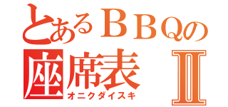 とあるＢＢＱの座席表Ⅱ（オニクダイスキ）