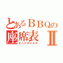 とあるＢＢＱの座席表Ⅱ（オニクダイスキ）