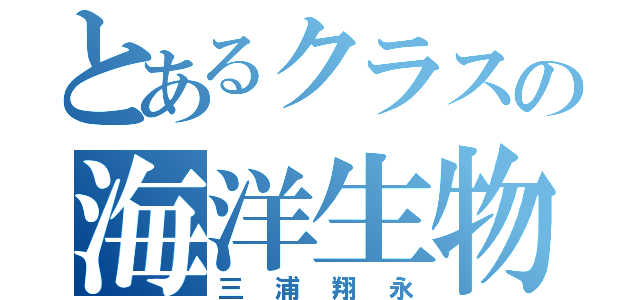 とあるクラスの海洋生物（三浦翔永）