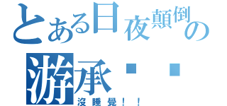 とある日夜顛倒の游承ㄏㄠˋ（沒睡覺！！）