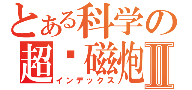 とある科学の超电磁炮Ⅱ（インデックス）