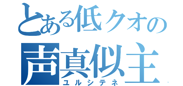 とある低クオの声真似主（ユルシテネ）