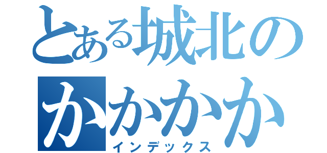 とある城北のかかかか（インデックス）