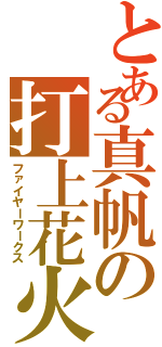 とある真帆の打上花火（ファイヤーワークス）