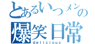 とあるいつメンの爆笑日常（ｄｅｌｉｃｉｏｕｓ）