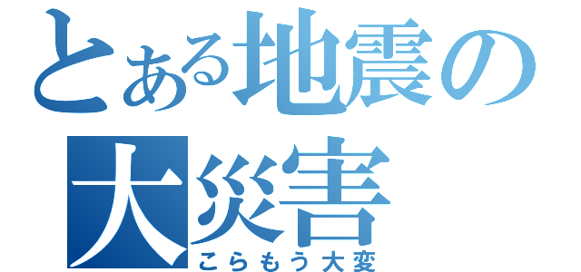 とある地震の大災害（こらもう大変）